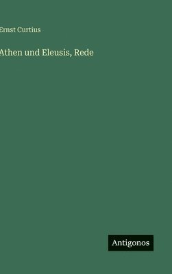 Ernst Curtius - Athen und Eleusis, Rede, Inbunden