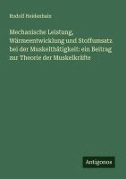 bokomslag Mechanische Leistung, Wärmeentwicklung und Stoffumsatz bei der Muskelthätigkeit: ein Beitrag zur Theorie der Muskelkräfte