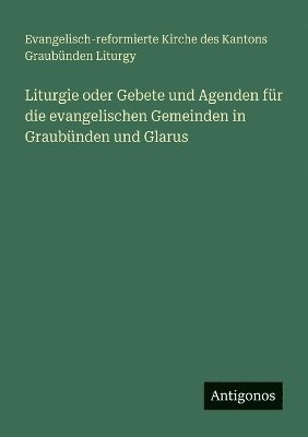 Liturgie oder Gebete und Agenden fr die evangelischen Gemeinden in Graubnden und Glarus 1