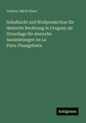 Johann Jakob Sturz - Schafzucht und Wollproduction für deutsche Rechnung in Uruguay als Grundlage für deutsche Ansiedelungen im La Plata-Flussgebiete, Häftad