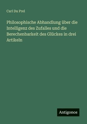 Philosophische Abhandlung über die Intelligenz des Zufalles und die Berechenbarkeit des Glückes in drei Artikeln 1