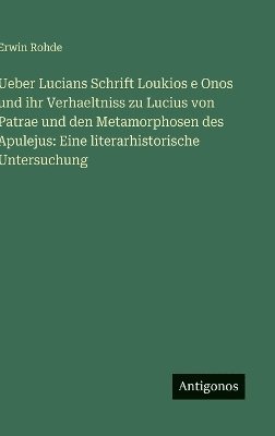 Erwin Rohde - Ueber Lucians Schrift Loukios e Onos und ihr Verhaeltniss zu Lucius von Patrae und den Metamorphosen des Apulejus, Inbunden