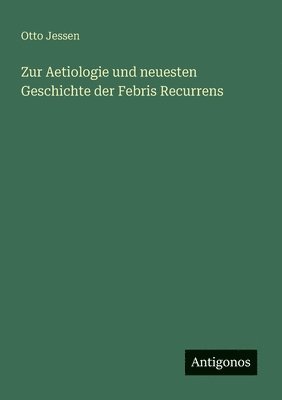 Zur Aetiologie und neuesten Geschichte der Febris Recurrens 1