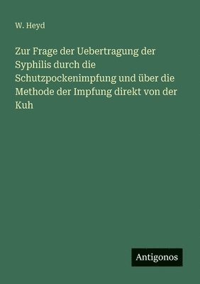 W Heyd, W. Heyd - Zur Frage der Uebertragung der Syphilis durch die Schutzpockenimpfung und über die Methode der Impfung direkt von der Kuh, Häftad
