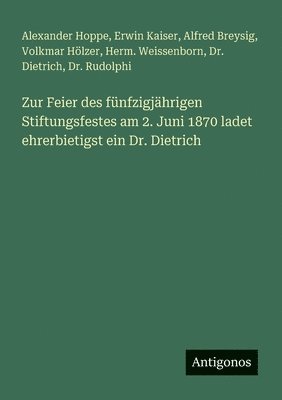 Zur Feier des fünfzigjährigen Stiftungsfestes am 2. Juni 1870 ladet ehrerbietigst ein Dr. Dietrich 1