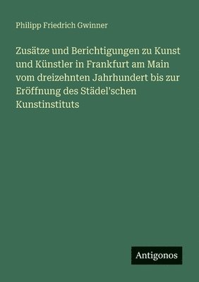 bokomslag Zusätze und Berichtigungen zu Kunst und Künstler in Frankfurt am Main vom dreizehnten Jahrhundert bis zur Eröffnung des Städel'schen Kunstinstituts