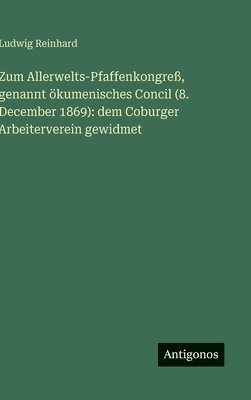 bokomslag Zum Allerwelts-Pfaffenkongreß, genannt ökumenisches Concil (8. December 1869): dem Coburger Arbeiterverein gewidmet