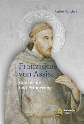 Andre Vauchez - Franziskus Von Assisi: Geschichte Und Erinnerung, Inbunden