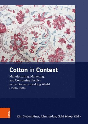 Kim Siebenhuner - Cotton in Context: Manufacturing, Marketing, and Consuming Textiles in the German-Speaking World (1500 - 1900), Inbunden