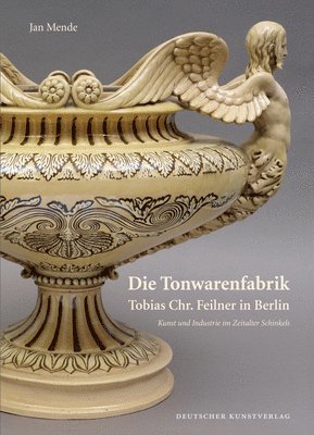 Jan Mende - Die Tonwarenfabrik Tobias Chr. Feilner in Berlin: Kunst Und Industrie Im Zeitalter Schinkels, Inbunden