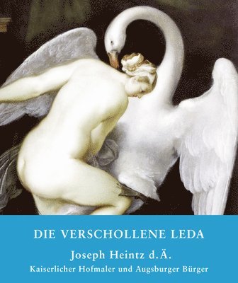 Die Verschollene Leda: Joseph Heintz D. Ä. Kaiserlicher Hofmaler Und Augsburger Bürger