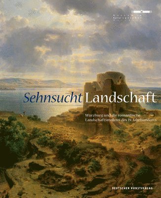 Sehnsucht. Landschaft: Würzburg Und Die Romantische Landschaftsmalerei Des 19. Jahrhunderts