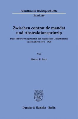 Zwischen Contrat de Mandat Und Abstraktionsprinzip.: Das Stellvertretungsrecht in Der Elsassischen Gerichtspraxis in Den Jahren 1871-1900.