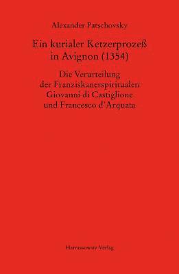 Alexander Patschovsky - Ein Kurialer Ketzerprozess in Avignon (1354): Die Verurteilung Der Franziskanerspiritualen Giovanni Di Castiglione Und Francesco d'Arquata, Inbunden