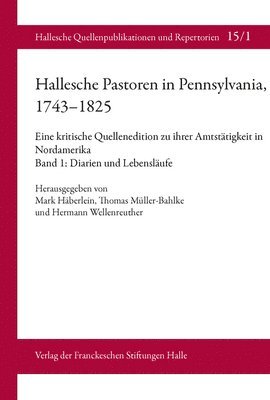 Mark Haberlein, Thomas Muller-Bahlke - Hallesche Pastoren in Pennsylvania, 1743-1825. Eine Kritische Quellenedition Zu Ihrer Amtstatigkeit in Nordamerika: Band 1: Diarien Und Lebenslaufe, Inbunden