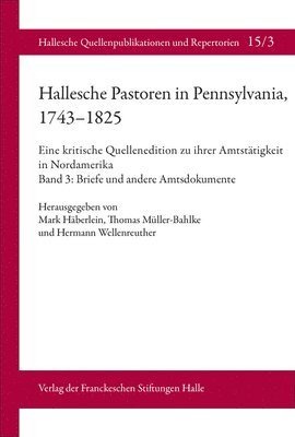 Mark Haberlein, Thomas Muller-Bahlke - Hallesche Pastoren in Pennsylvania, 1743-1825. Eine Kritische Quellenedition Zu Ihrer Amtstatigkeit in Nordamerika: Band 3: Briefe Und Andere Amtsdoku, Inbunden
