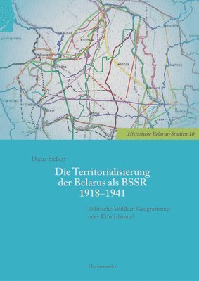 bokomslag Die Territorialisierung Der Belarus ALS Bssr 1918-1941: Politische Willkur, Geografismus Oder Ethnizismus?