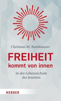 Christian M. Rutishauser - Freiheit Kommt Von Innen: In Der Lebensschule Der Jesuiten, Inbunden