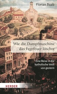 bokomslag Wie Die Dampfmaschine Das Fegefeuer Loschte: Eine Reise in Die Katholische Welt Von Gestern