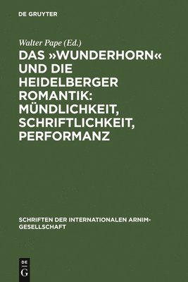 Das Wunderhorn Und Die Heidelberger Romantik: Mndlichkeit, Schriftlichkeit, Performanz 1