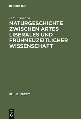 Udo Friedrich - Naturgeschichte Zwischen Artes Liberales Und Frühneuzeitlicher Wissenschaft, Inbunden