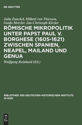 Julia Zunckel, Hillard von Thiessen, Guido Metzler, Jan-Christoph Kitzler, Hillard Von Thiessen, Wolfgang Reinhard - Römische Mikropolitik unter Papst Paul V. Borghese (1605–1621) zwischen Spanien, Neapel, Mailand und Genua, Inbunden