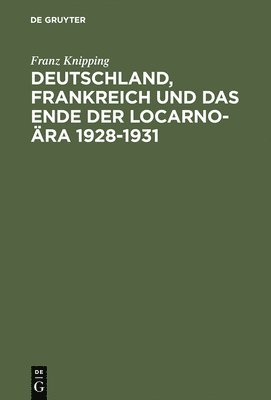 Deutschland, Frankreich Und Das Ende Der Locarno-Ära 1928-1931