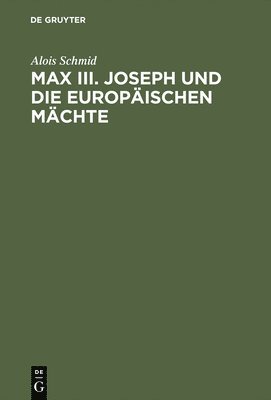 Alois Schmid - Max III. Joseph Und Die Europäischen Mächte, Inbunden