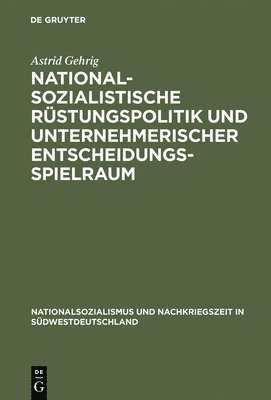 Astrid Gehrig - Nationalsozialistische Rüstungspolitik und unternehmerischer Entscheidungsspielraum, Inbunden