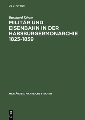 Burkhard Köster - Militär Und Eisenbahn in Der Habsburgermonarchie 1825-1859, Inbunden