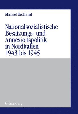 Michael Wedekind - Nationalsozialistische Besatzungs- Und Annexionspolitik in Norditalien 1943 Bis 1945, Inbunden