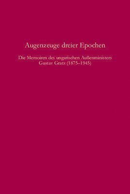 Augenzeuge Dreier Epochen: Die Memoiren Des Ungarischen Außenministers Gustav Gratz 1875-1945