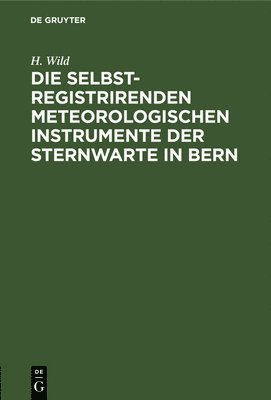 H Wild, H. Wild - Die Selbstregistrirenden Meteorologischen Instrumente Der Sternwarte in Bern, Inbunden