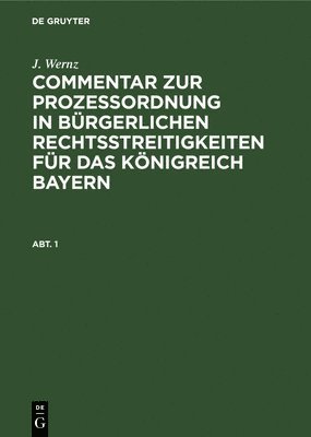 J. Wernz: Commentar Zur Prozeßordnung in Bürgerlichen Rechtsstreitigkeiten Für Das Königreich Bayern. Abt. 1