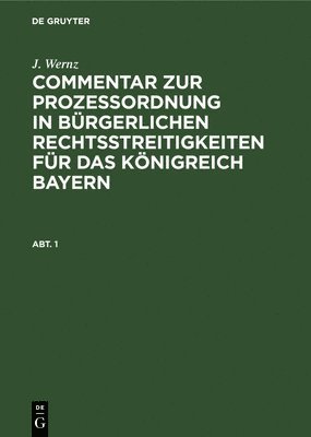 J. Wernz: Commentar Zur Prozeordnung in Brgerlichen Rechtsstreitigkeiten Fr Das Knigreich Bayern. Abt. 1 1
