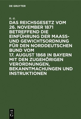 bokomslag Das Reichsgesetz Vom 26. November 1871 Betreffend Die Einfhrung Der Maa- Und Gewichtsordnung Fr Den Norddeutschen Bund Vom 17. August 1868 in Bayern Mit Den Zugehrigen Verordnungen,