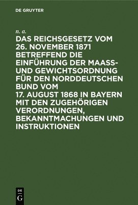 bokomslag Das Reichsgesetz Vom 26. November 1871 Betreffend Die Einführung Der Maaß- Und Gewichtsordnung Für Den Norddeutschen Bund Vom 17. August 1868 in Bayern Mit Den Zugehörigen Verordnungen, Bekanntmach...