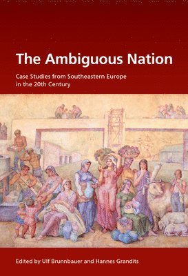 Ulf Brunnbauer, Hannes Grandits - The Ambiguous Nation: Case Studies from Southeastern Europe in the 20th Century, Inbunden