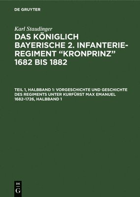 Vorgeschichte Und Geschichte Des Regiments Unter Kurfrst Max Emanuel 1682-1726, Halbband 1 1