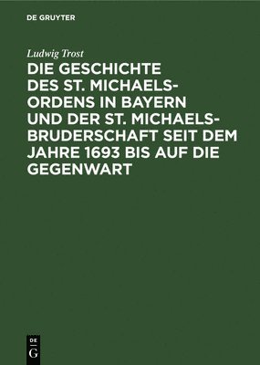 bokomslag Die Geschichte Des St. Michaels-Ordens in Bayern Und Der St. Michaels-Bruderschaft Seit Dem Jahre 1693 Bis Auf Die Gegenwart