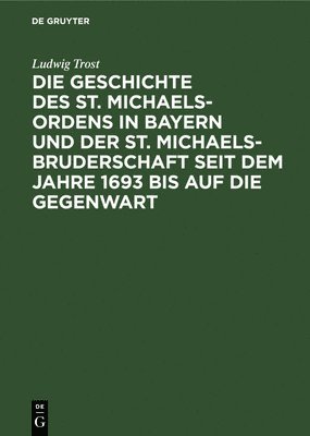 Ludwig Trost - Geschichte Des St. Michaels-Ordens in Bayern Und Der St. Michaels-Bruderschaft Seit Dem Jahre 1693 Bis Auf Die Gegenwart, Inbunden