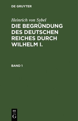 Heinrich Von Sybel: Die Begrndung Des Deutschen Reiches Durch Wilhelm I.. Band 1 1