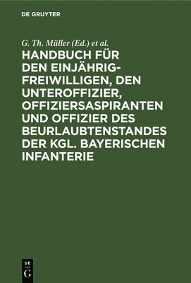 Handbuch Fr Den Einjhrig-Freiwilligen, Den Unteroffizier, Offiziersaspiranten Und Offizier Des Beurlaubtenstandes Der Kgl. Bayerischen Infanterie 1