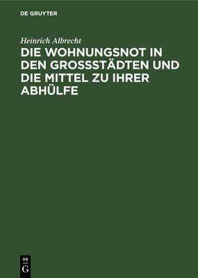 Die Wohnungsnot in Den Grossstdten Und Die Mittel Zu Ihrer Abhlfe 1