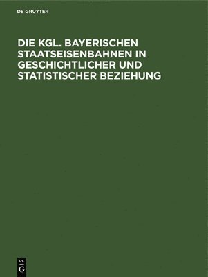 Die Kgl. Bayerischen Staatseisenbahnen in Geschichtlicher Und Statistischer Beziehung 1