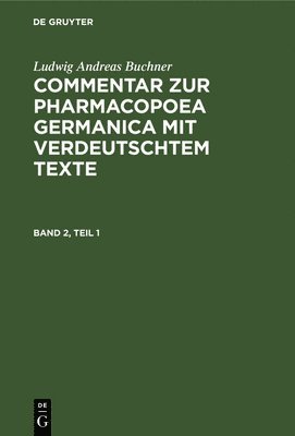 Ludwig Andreas Buchner: Commentar Zur Pharmacopoea Germanica Mit Verdeutschtem Texte. Band 2, Teil 1 1