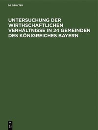 bokomslag Untersuchung Der Wirthschaftlichen Verhltnisse in 24 Gemeinden Des Knigreiches Bayern
