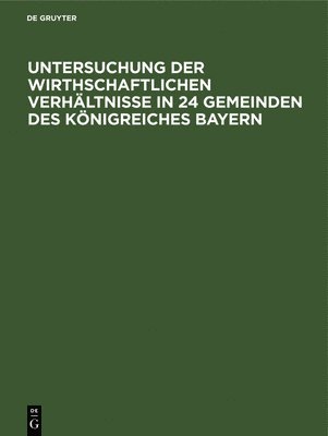 Untersuchung Der Wirthschaftlichen Verhältnisse in 24 Gemeinden Des Königreiches Bayern