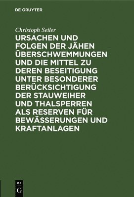 Christoph Seiler - Ursachen Und Folgen Der Jähen Überschwemmungen Und Die Mittel Zu Deren Beseitigung Unter Besonderer Berücksichtigung Der Stauweiher Und Thalsperren ALS Reserven Für Bewässerungen Und Kraftanlagen, Inbunden