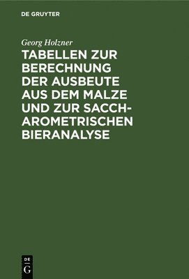 Georg Holzner - Tabellen Zur Berechnung Der Ausbeute Aus Dem Malze Und Zur Saccharometrischen Bieranalyse, Inbunden